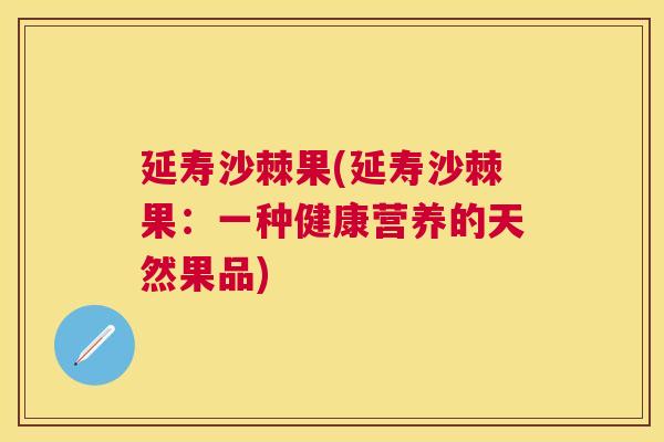 延寿沙棘果(延寿沙棘果：一种健康营养的天然果品)