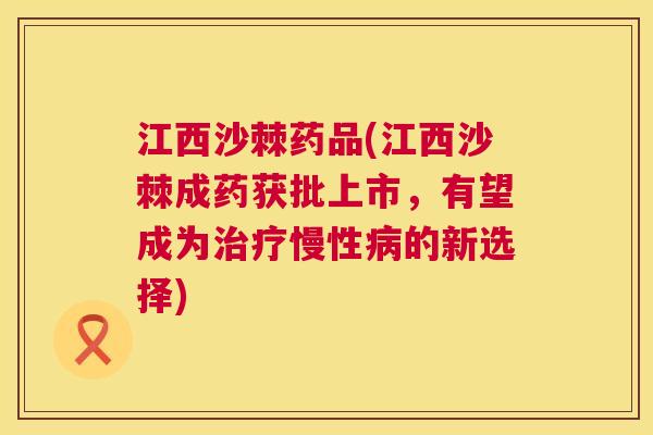 江西沙棘药品(江西沙棘成药获批上市，有望成为治疗慢性病的新选择)