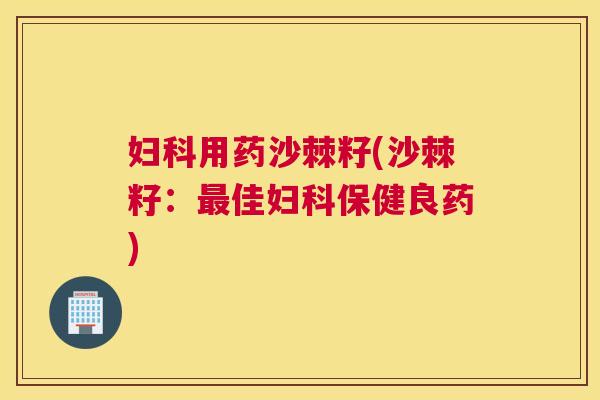 用药沙棘籽(沙棘籽：佳保健良药)