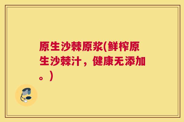 原生沙棘原浆(鲜榨原生沙棘汁，健康无添加。)