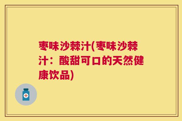 枣味沙棘汁(枣味沙棘汁：酸甜可口的天然健康饮品)