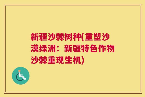 新疆沙棘树种(重塑沙漠绿洲：新疆特色作物沙棘重现生机)