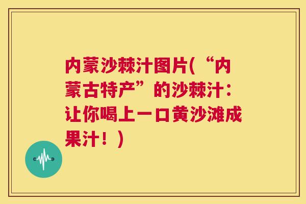 内蒙沙棘汁图片(“内蒙古特产”的沙棘汁:让你喝上一口黄沙滩成果汁!)