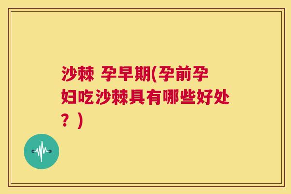 沙棘 孕早期(孕前孕妇吃沙棘具有哪些好处？)