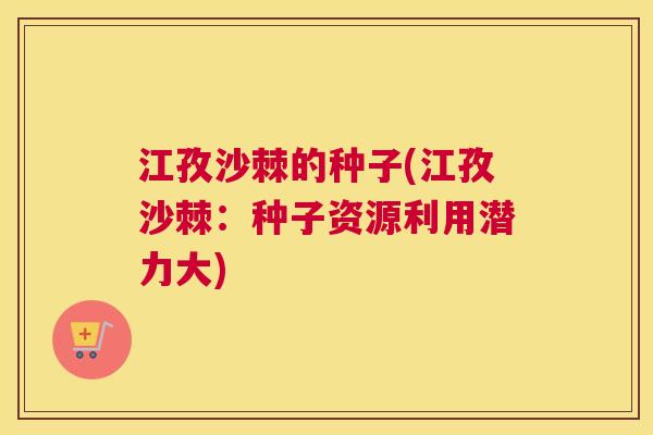 江孜沙棘的种子(江孜沙棘：种子资源利用潜力大)
