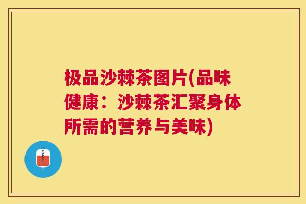 极品沙棘茶图片(品味健康：沙棘茶汇聚身体所需的营养与美味)