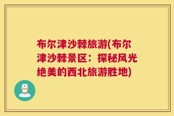 布尔津沙棘旅游(布尔津沙棘景区：探秘风光绝美的西北旅游胜地)