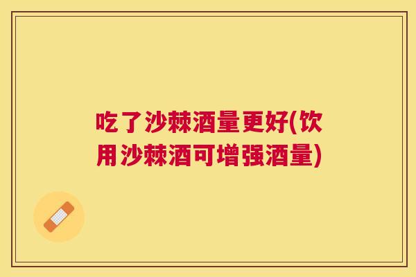 吃了沙棘酒量更好(饮用沙棘酒可增强酒量)