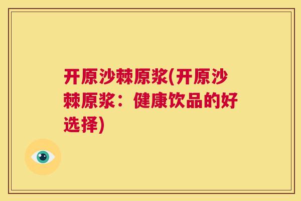 开原沙棘原浆(开原沙棘原浆:健康饮品的好选择)