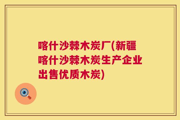 喀什沙棘木炭厂(新疆喀什沙棘木炭生产企业出售优质木炭)