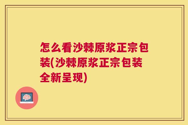 怎么看沙棘原浆正宗包装(沙棘原浆正宗包装全新呈现)