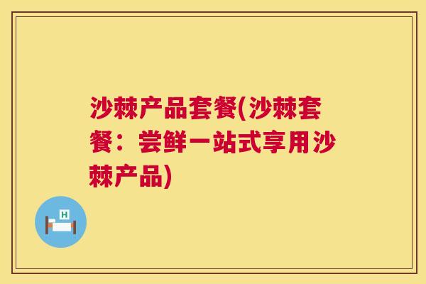 沙棘产品套餐(沙棘套餐:尝鲜一站式享用沙棘产品)