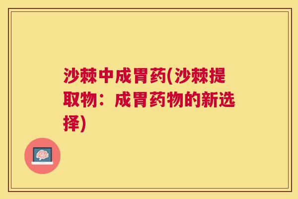 沙棘中成胃药(沙棘提取物：成胃药物的新选择)