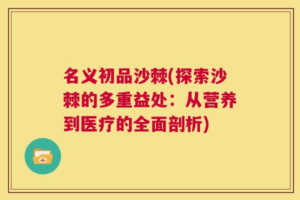 名义初品沙棘(探索沙棘的多重益处：从营养到医疗的全面剖析)