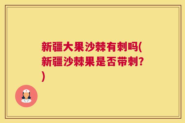 新疆大果沙棘有刺吗(新疆沙棘果是否带刺?)