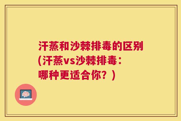 汗蒸和沙棘排毒的区别(汗蒸vs沙棘排毒：哪种更适合你？)