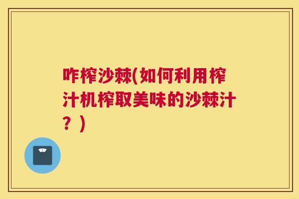 咋榨沙棘(如何利用榨汁机榨取美味的沙棘汁？)