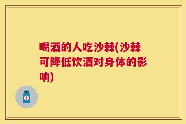 喝酒的人吃沙棘(沙棘可降低饮酒对身体的影响)