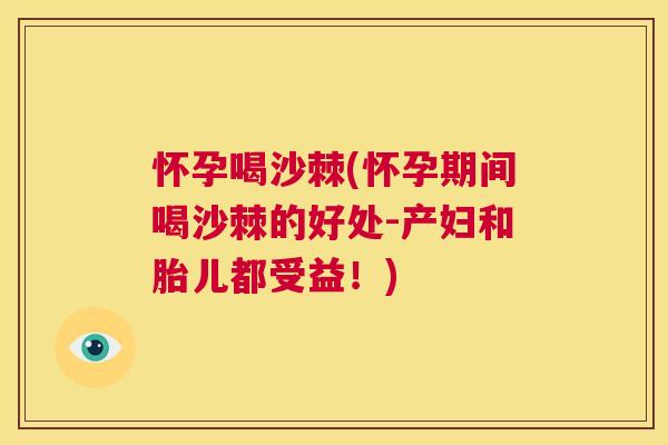 怀孕喝沙棘(怀孕期间喝沙棘的好处-产妇和胎儿都受益!)
