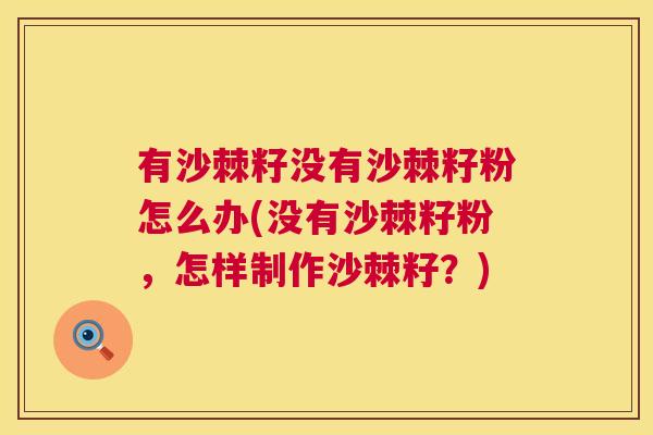 有沙棘籽没有沙棘籽粉怎么办(没有沙棘籽粉,怎样制作沙棘籽?)