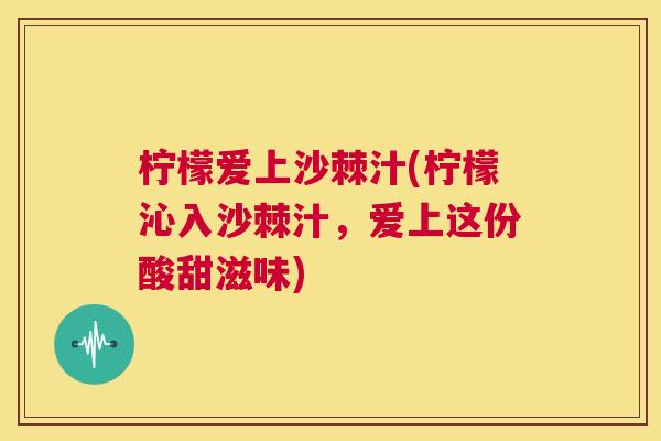 柠檬爱上沙棘汁(柠檬沁入沙棘汁，爱上这份酸甜滋味)