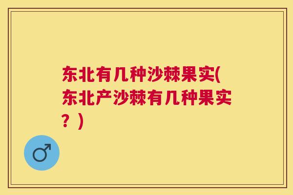 东北有几种沙棘果实(东北产沙棘有几种果实？)