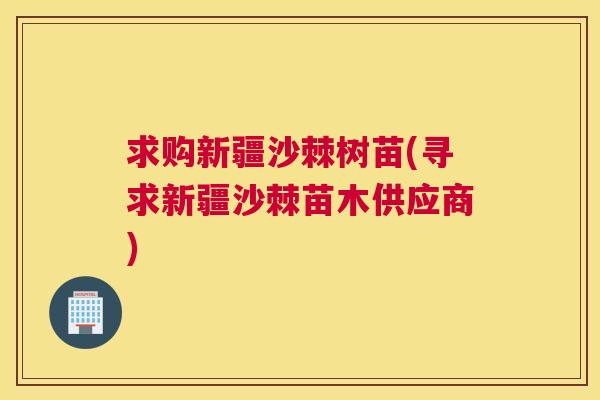 求购新疆沙棘树苗(寻求新疆沙棘苗木供应商)