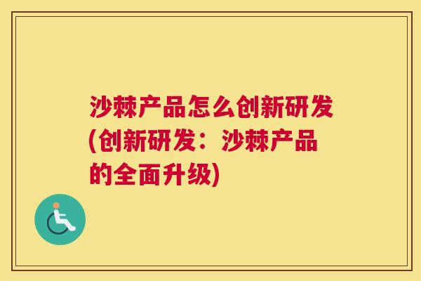 沙棘产品怎么创新研发(创新研发:沙棘产品的全面升级) 沙棘产品怎么创新研发(创新研发:沙棘产品的全面升级)