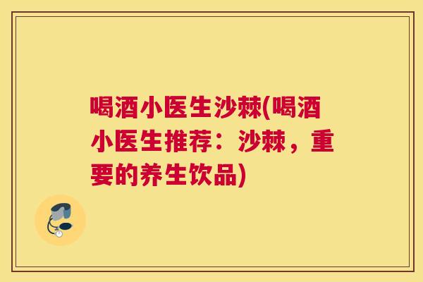喝酒小医生沙棘(喝酒小医生推荐：沙棘，重要的养生饮品)