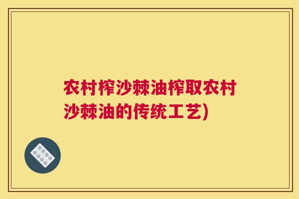 农村榨沙棘油榨取农村沙棘油的传统工艺)