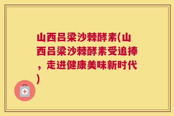 山西吕梁沙棘酵素(山西吕梁沙棘酵素受追捧，走进健康美味新时代)
