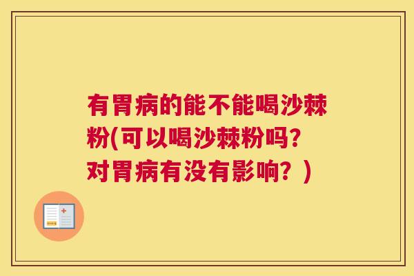 有胃病的能不能喝沙棘粉(可以喝沙棘粉吗?对胃病有没有影响?)