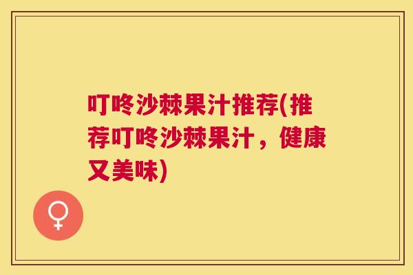 叮咚沙棘果汁推荐(推荐叮咚沙棘果汁，健康又美味)