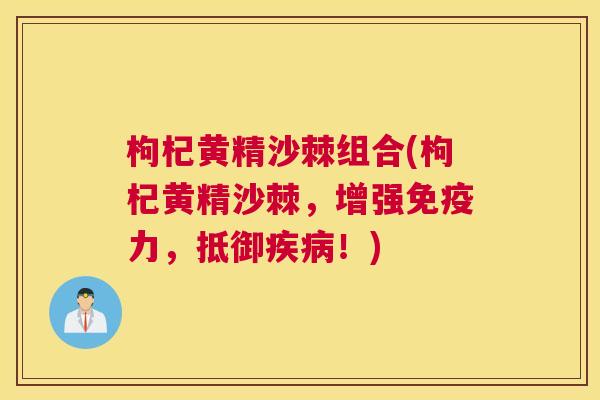 枸杞黄精沙棘组合(枸杞黄精沙棘，增强免疫力，抵御疾病！)