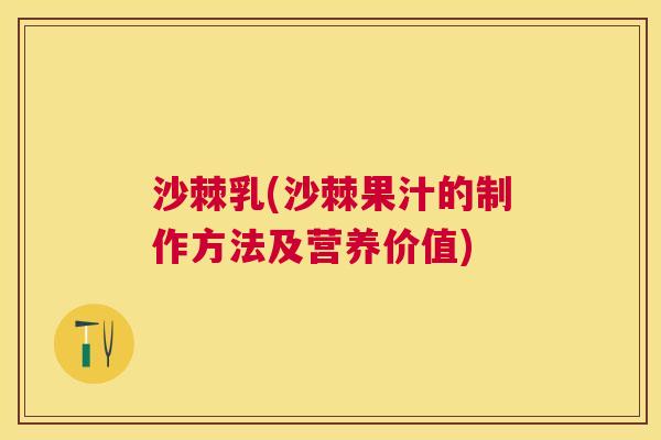 沙棘乳(沙棘果汁的制作方法及营养价值)