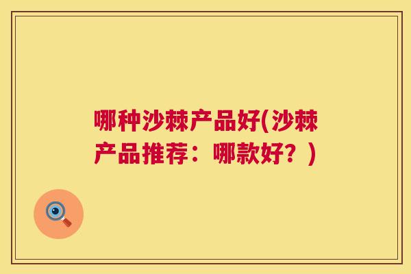 哪种沙棘产品好(沙棘产品推荐:哪款好?)