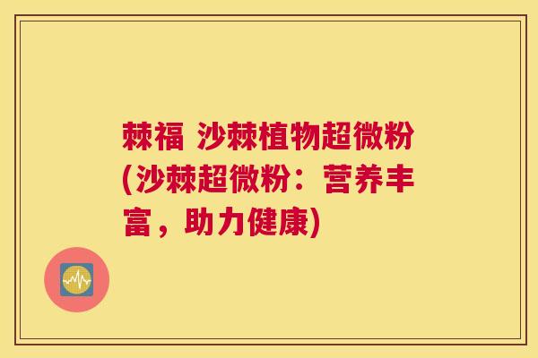 棘福 沙棘植物超微粉(沙棘超微粉：营养丰富，助力健康)