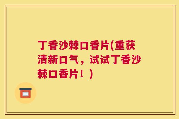 丁香沙棘口香片(重获清新口气，试试丁香沙棘口香片！)