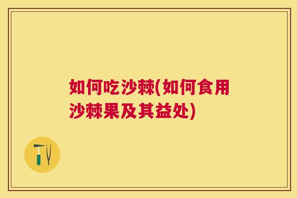 如何吃沙棘(如何食用沙棘果及其益处)