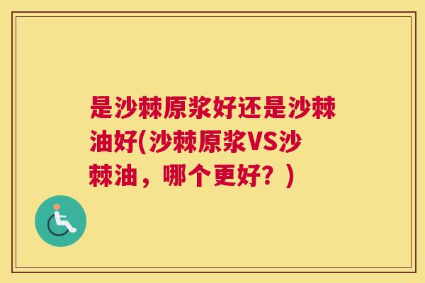 是沙棘原浆好还是沙棘油好(沙棘原浆VS沙棘油，哪个更好？)