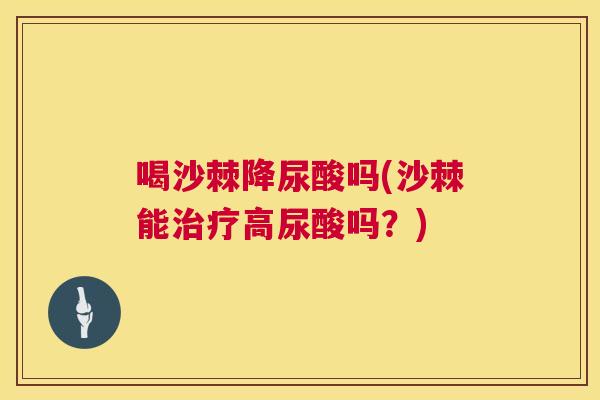 喝沙棘降尿酸吗(沙棘能治疗高尿酸吗？)