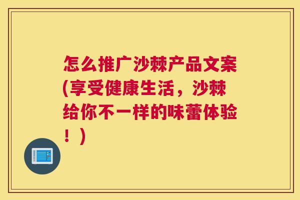 怎么推广沙棘产品文案(享受健康生活，沙棘给你不一样的味蕾体验！)