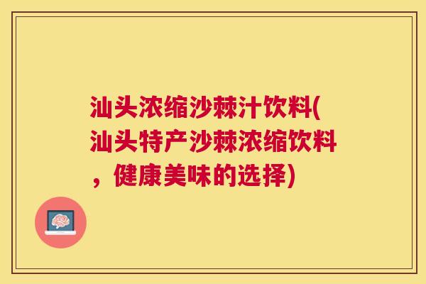 汕头浓缩沙棘汁饮料(汕头特产沙棘浓缩饮料,健康美味的选择) 汕头浓缩沙棘汁饮料(汕头特产沙棘浓缩饮料,健康美味的选择)