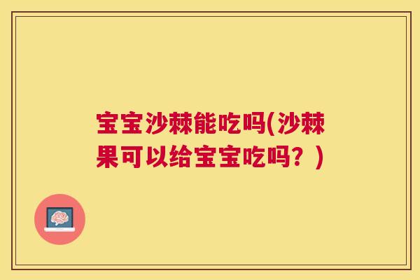 宝宝沙棘能吃吗(沙棘果可以给宝宝吃吗？)