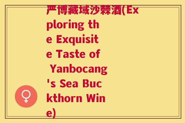 严博藏域沙棘酒(Exploring the Exquisite Taste of Yanbocang's Sea Buckthorn Wine)