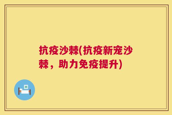 抗疫沙棘(抗疫新宠沙棘,助力免疫提升)