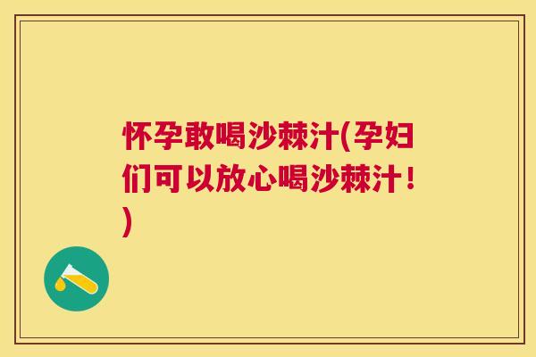 怀孕敢喝沙棘汁(孕妇们可以放心喝沙棘汁!)