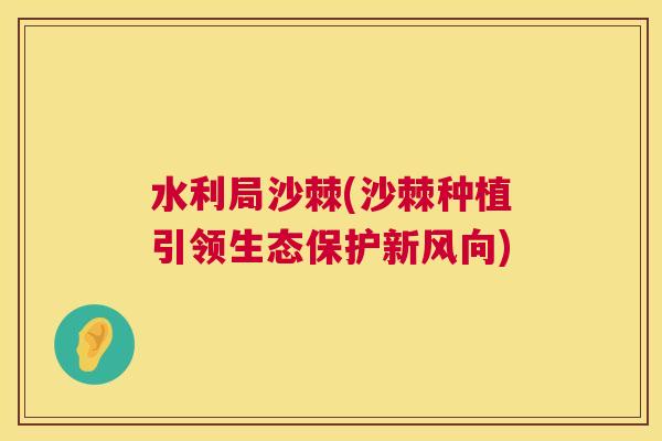 水利局沙棘(沙棘种植引领生态保护新风向)
