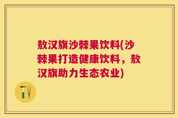 敖汉旗沙棘果饮料(沙棘果打造健康饮料,敖汉旗助力生态农业)