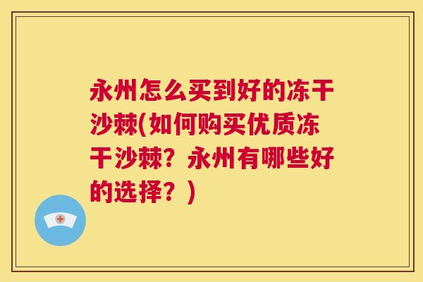 永州怎么买到好的冻干沙棘(如何购买优质冻干沙棘？永州有哪些好的选择？)